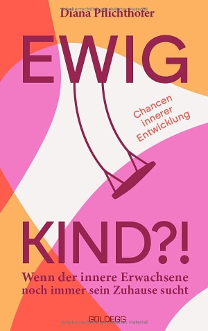 Pflichthofer, Diana. Ewig Kind - Wenn der innere Erwachsene noch immer sein Zuhause sucht. Chancen innerer Entwicklung. Goldegg Verlag GmbH, 2026.