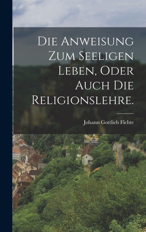 Fichte, Johann Gottlieb. Die Anweisung zum seeligen Leben, oder auch die Religionslehre.. Legare Street Press, 2022.