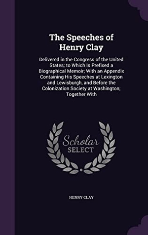 Clay, Henry. The Speeches of Henry Clay: Delivered in the Congress of the United States; to Which Is Prefixed a Biographical Memoir; With an Appendix Containin. Touchladybirdlucky Studios, 2016.