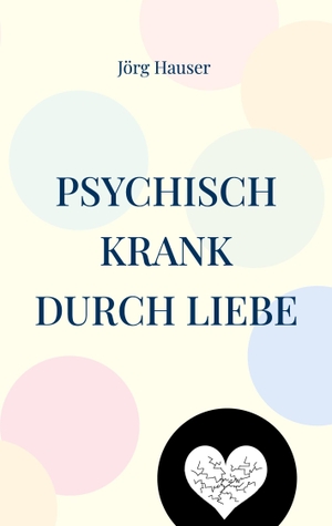 Hauser, Jörg. Psychisch krank durch Liebe. Books on Demand, 2024.