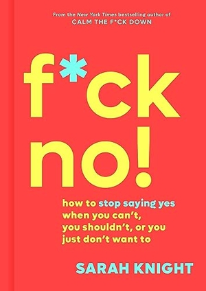 Knight, Sarah. F*ck No! - How to Stop Saying Yes When You Can't, You Shouldn't, or You Just Don't Want to. Little Brown and Company, 2019.