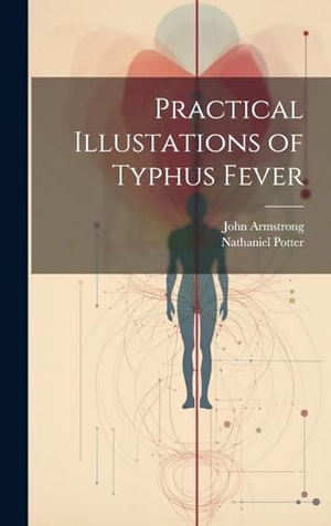 Armstrong, John / Nathaniel Potter. Practical Illustations of Typhus Fever. Legare Street Press, 2023.