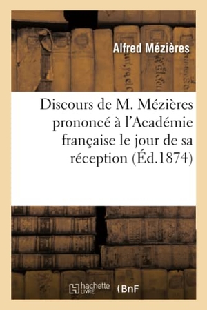 Mézières, Alfred. Discours de M. Mézières prononcé à l'Académie française le jour de sa réception, - 17 décembre 1874. Hachette Livre, 2018.