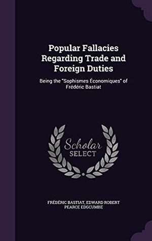 Bastiat, Frédéric / Edward Robert Pearce Edgcumbe. Popular Fallacies Regarding Trade and Foreign Duties: Being the Sophismes Économiques of Frédéric Bastiat. Touchladybirdlucky Studios, 2016.