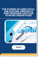 The Power of User Data: Unlocking Insights and Personalization Across Industries