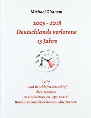 Ghanem, Michael. 2005 - 2013: Deutschlands verlorene 13 Jahre - Teil 7 Gesundheitswesen - Quo vadis Band B: Dienstleister im Gesundheitswesen. tredition, 2019.