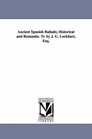 Lockhart, John Gibson / J G Lockhart. Ancient Spanish Ballads; Historical and Romantic. Tr. by J. G. Lockhart, Esq.. Regents of Univ of Mi, Scholarly Publishing Office, 2006.