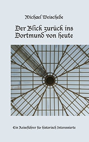 Weischede, Michael. Der Blick zurück ins Dortmund von heute - Ein Reiseführer für historisch Interessierte. Books on Demand, 2019.