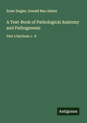 Ziegler, Ernst / Donald Mac Alister. A Text-Book of Pathological Anatomy and Pathogenesis - Part 2 Sections 1- 8. Antigonos Verlag, 2025.