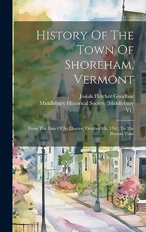 Goodhue, Josiah Fletcher / Vt.. History Of The Town Of Shoreham, Vermont - From The Date Of Its Charter, October 8th, 1761, To The Present Time. Legare Street Press, 2023.