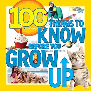 Gerry, Lisa M. / National Geographic Kids. 100 Things to Know Before You Grow Up. National Geographic Kids, 2016.