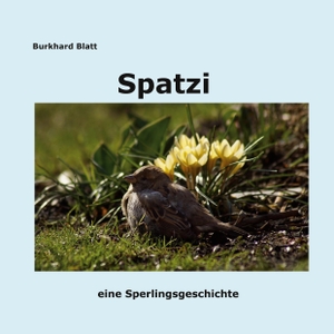 Blatt, Burkhard. Spatzi - eine Sperlingsgeschichte. tredition, 2020.