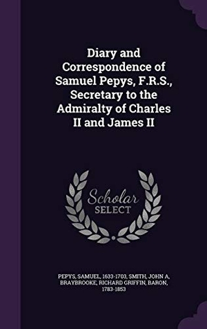 Pepys, Samuel / Smith, John A et al. Diary and Correspondence of Samuel Pepys, F.R.S., Secretary to the Admiralty of Charles II and James II. Creative Media Partners, LLC, 2016.