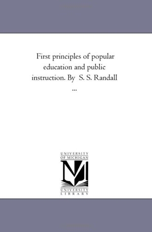 Randall, Samuel Sidwell / S S Randall. First Principles of Popular Education and Public Instruction. by S. S. Randall .... Regents of Univ of Mi, Scholarly Publishing Office, 2006.