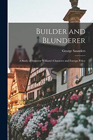 Saunders, George. Builder and Blunderer: A Study of Emperor William's Character and Foreign Policy. LEGARE STREET PR, 2022.