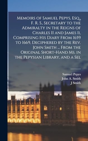 Pepys, Samuel / Smith, J. et al. Memoirs of Samuel Pepys, Esq., F. R. S., Secretary to the Admiralty in the Reigns of Charles II and James Ii, Comprising His Diary From 1659 to 1669, Deciphered by the Rev. John Smith ... From the Original Short-Hand Ms. in the Pepysian Library, and a Sel. Legare Street Press, 2022.