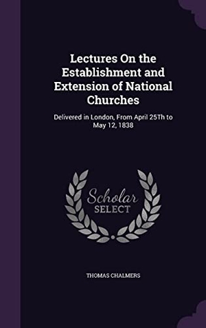 Chalmers, Thomas. Lectures On the Establishment and Extension of National Churches: Delivered in London, From April 25Th to May 12, 1838. Touchladybirdlucky Studios, 2016.