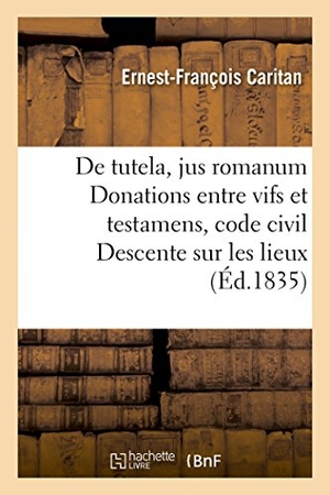 Caritan. de Tutela, Jus Romanum Donations Entre Vifs Et Testamens, Code Civil Descente Sur Les Lieux,: Incidens, Code de Procédure Des Commerçans, Code de Comm. Hachette Livre - BNF, 2016.