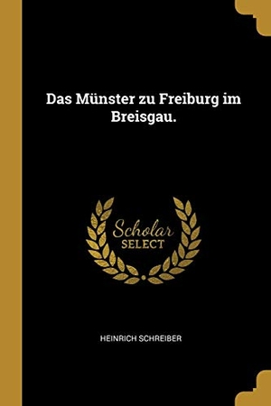 Schreiber, Heinrich. Das Münster Zu Freiburg Im Breisgau.. Creative Media Partners, LLC, 2018.