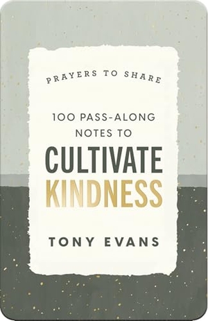 Evans, Tony. 100 Pass-Along Notes to Cultivate Kindness - Prayers to Share (Shareable Messages of Encouragement with a Prayer, Scripture, and Inspirational Quote). Dayspring Publishing, 2023.