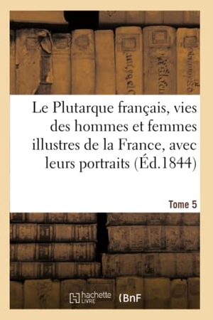 Mennechet, Édouard. Le Plutarque français, vies des hommes et femmes illustres de la France, avec leurs  Tome 5 - portraits en pied.. Hachette Livre, 2018.