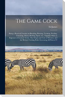 The Game Cock: Being a Practical Treatise on Breeding, Rearing, Training, Feeding, Trimming, Mains, Heeling, Spurs, etc., Together Wi