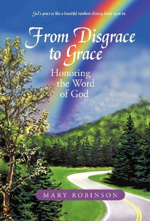 Robinson, Mary. From Disgrace to Grace - Honoring the Word of God. Author Solutions Inc, 2013.