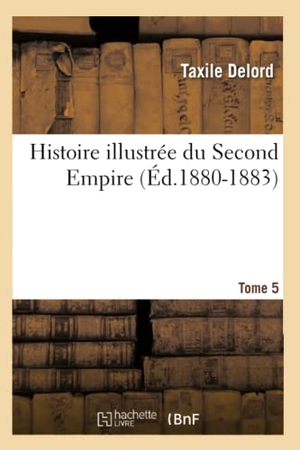 Delord, Taxile. Histoire illustrée du Second Empire. Tome 5 (Éd.1880-1883). Hachette Livre, 2018.