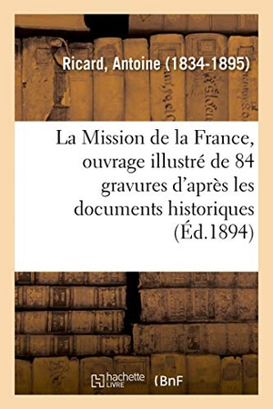 Ricard, Antoine. La Mission de la France, ouvrage illustré de 84 gravures d'après les documents historiques - et les reproductions artistiques de différentes époques. Hachette Livre, 2018.
