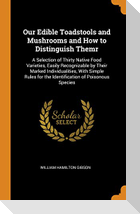 Our Edible Toadstools and Mushrooms and How to Distinguish Themr: A Selection of Thirty Native Food Varieties, Easily Recognizable by Their Marked Ind
