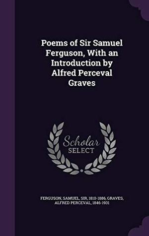Ferguson, Samuel / Alfred Perceval Graves. Poems of Sir Samuel Ferguson, With an Introduction by Alfred Perceval Graves. Touchladybirdlucky Studios, 2016.