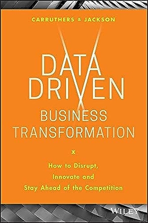 Jackson, Peter / Caroline Carruthers. Data Driven Business Transformation - How to Disrupt, Innovate and Stay Ahead of the Competition. Wiley, 2019.