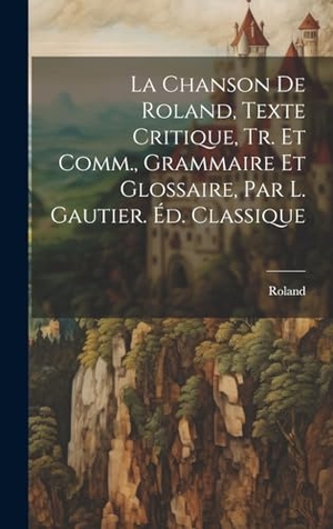 Roland. La Chanson De Roland, Texte Critique, Tr. Et Comm., Grammaire Et Glossaire, Par L. Gautier. Éd. Classique. Tradd Street Press, 2023.