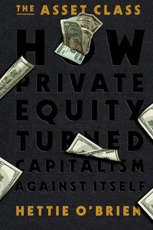 O'Brien, Hettie. The Asset Class - How Private Equity Turned Capitalism Against Itself. Hachette Book Group USA, 2026.