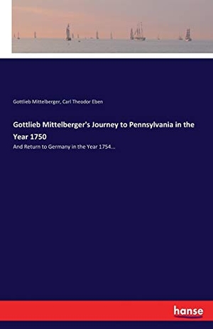 Mittelberger, Gottlieb / Carl Theodor Eben. Gottlieb Mittelberger's Journey to Pennsylvania in the Year 1750 - And Return to Germany in the Year 1754.... hansebooks, 2017.