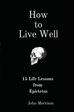 Morrison, John. How to Live Well - 15 Life Lessons from Epictetus. John Morrison, 2024.