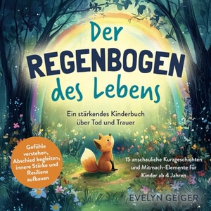 Geiger, Evelyn. Ein stärkendes Kinderbuch über Tod und Trauer | Der Regenbogen des Lebens | 15 anschauliche Kurzgeschichten & Mitmach-Elemente für Kinder ab 4 Jahren | Gefühle verstehen, Abschied begleiten, innere Stärke und Resilienz aufbauen. Ehrengut Verlag, 2025.