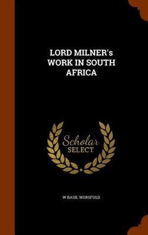 Worsfold, W. Basil. LORD MILNER's WORK IN SOUTH AFRICA. Creative Media Partners, LLC, 2015.