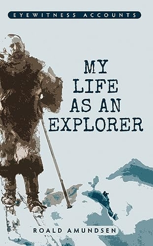 Amundsen, Roald. Eyewitness Accounts My Life as an Explorer. Amberley Publishing, 2014.