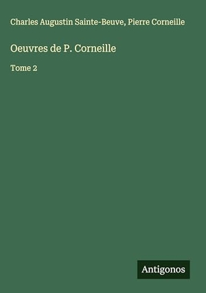 Sainte-Beuve, Charles Augustin / Pierre Corneille. Oeuvres de P. Corneille - Tome 2. Antigonos Verlag, 2025.
