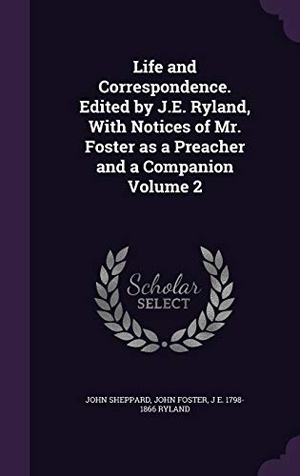 Sheppard, John / Foster, John et al. Life and Correspondence. Edited by J.E. Ryland, with Notices of Mr. Foster as a Preacher and a Companion Volume 2. Touchladybirdlucky Studios, 2015.