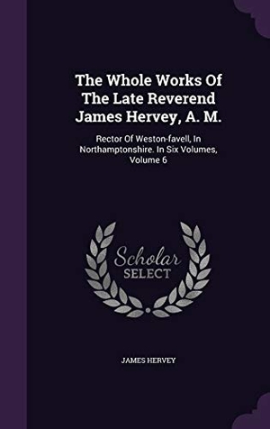 Hervey, James. The Whole Works Of The Late Reverend James Hervey, A. M.: Rector Of Weston-favell, In Northamptonshire. In Six Volumes, Volume 6. Touchladybirdlucky Studios, 2015.