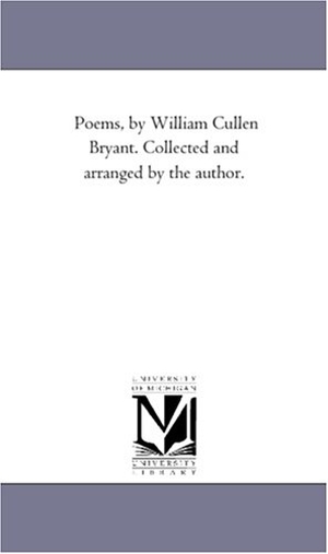 Bryant, William Cullen. Poems, by William Cullen Bryant. Collected and Arranged by the Author.. Regents of Univ of Mi, Scholarly Publishing Office, 2006.