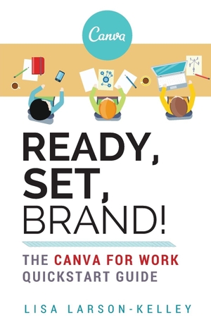 Larson-Kelley, Lisa. Ready, Set, Brand! - The Canva for Work Quickstart Guide. Beginners Brain, 2015.