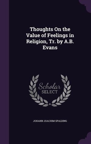 Spalding, Johann Joachim. Thoughts On the Value of Feelings in Religion, Tr. by A.B. Evans. LIGHTNING SOURCE INC, 2016.