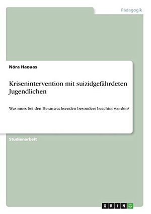 Haouas, Nóra. Krisenintervention mit suizidgefährdeten Jugendlichen - Was muss bei den Heranwachsenden besonders beachtet werden?. GRIN Verlag, 2017.