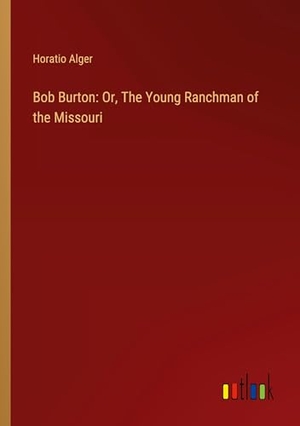 Alger, Horatio. Bob Burton: Or, The Young Ranchman of the Missouri. Outlook Verlag, 2024.