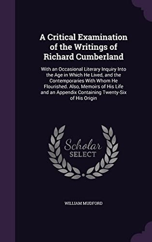 Mudford, William. A   Critical Examination of the Writings of Richard Cumberland: With an Occasional Literary Inquiry Into the Age in Which He Lived, and the Contempora. Touchladybirdlucky Studios, 2016.