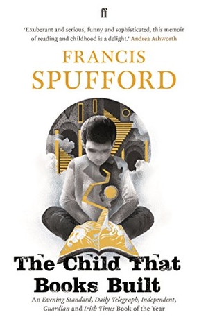 Spufford, Francis. The Child that Books Built - 'A memoir about how and why we read as children.' NICK HORNBY. Faber & Faber, 2018.