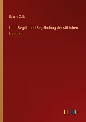 Zeller, Eduard. Über Begriff und Begründung der sittlichen Gesetze. Outlook Verlag, 2024.